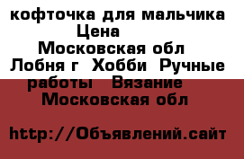 кофточка для мальчика › Цена ­ 600 - Московская обл., Лобня г. Хобби. Ручные работы » Вязание   . Московская обл.